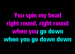 You spin my head
right round, right round
when you go down
when you go down down