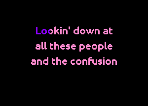 Lookin' down at
all these people

and the confusion