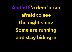 And oFF 'a dem 'a run
afraid to see
the night shine

Some are running
and stay hiding in