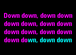 Down down, down down
down down, down down
down down, down down
down down, down down