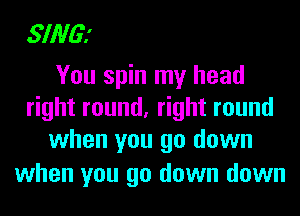 SING!

You spin my head
right round, right round
when you go down

when you go down down