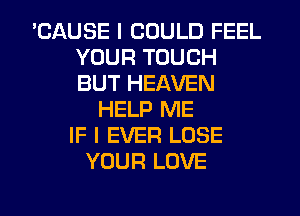 'CAUSE I COULD FEEL
YOUR TOUCH
BUT HEAVEN

HELP ME
IF I EVER LOSE
YOUR LOVE