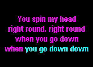 You spin my head
right round, right round
when you go down
when you go down down