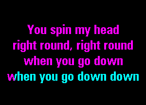 You spin my head
right round, right round
when you go down
when you go down down