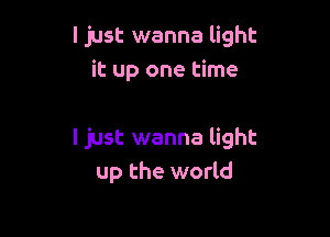 ljust wanna light
it up one time

I just wanna light
up the world