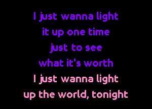 I just wanna light
it up one time
just to see

what it's worth
ljust wanna light
up the world, tonight