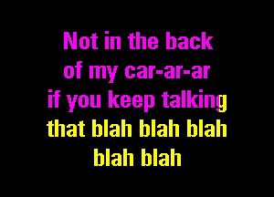 Not in the hack
of my car-ar-ar

if you keep talking
that blah blah blah
blah blah