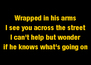 Wrapped in his arms
I see you across the street
I can't help but wonder
if he knows what's going on