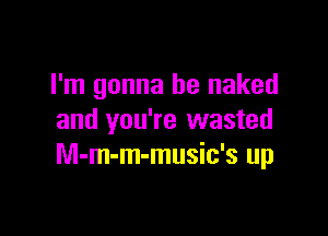 I'm gonna be naked

and you're wasted
M-m-m-music's up