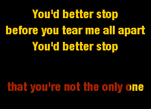 You'd better stop
before you tear me all apart
You'd better stop

that you're not the only one