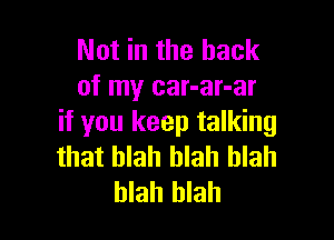 Not in the hack
of my car-ar-ar

if you keep talking
that blah blah blah
blah blah