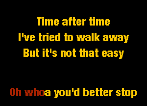 Time after time
I've tried to walk away
But it's not that easy

on whoa you'd better stop