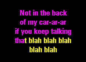 Not in the hack
of my car-ar-ar

if you keep talking
that blah blah blah
blah blah