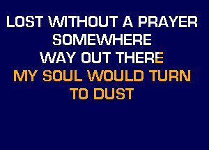 LOST WITHOUT A PRAYER
SOMEINHERE
WAY OUT THERE
MY SOUL WOULD TURN
T0 DUST