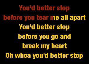 You'd better stop
before you tear me all apart
You'd better stop
before you go and
break my heart
on whoa you'd better stop