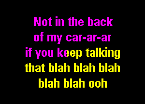 Not in the hack
of my car-ar-ar

if you keep talking
that blah blah blah
blah blah ooh