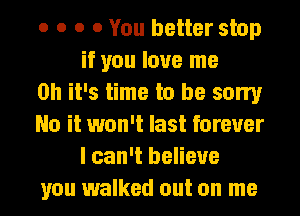 o o o 0 You better stop
if you love me

Oh it's time to be sorry

No it won't last forever
I can't believe

you walked out on me