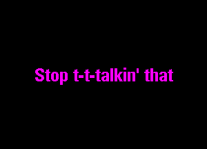 Stop t-t-talkin' that