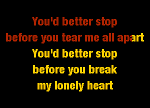 You'd better stop
before you tear me all apart
You'd better stop
before you break
my lonely heart