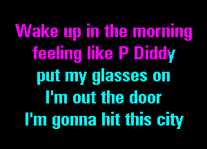 Wake up in the morning
feeling like P Diddy
put my glasses on
I'm out the door
I'm gonna hit this city