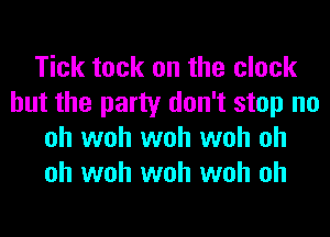 Tick tack on the clock
but the party don't stop no
oh woh woh woh oh
oh woh woh woh oh