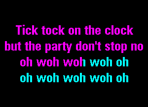 Tick tack on the clock
but the party don't stop no
oh woh woh woh oh
oh woh woh woh oh