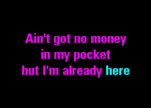 Ain't got no money

in my pocket
but I'm already here