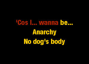 'cos I... wanna be...

Anarchy
No dog's body