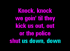 Knock,knock
we goin' til they

kick us out, out
or the police
shut us down, down