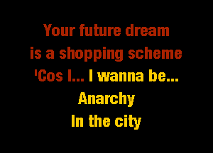 Your future dream
is a shopping scheme

'Cos l... I wanna be...
Anarchy
In the city