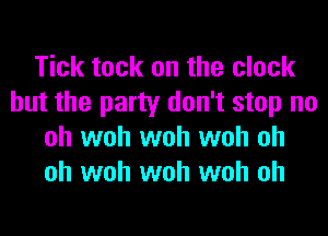 Tick tack on the clock
but the party don't stop no
oh woh woh woh oh
oh woh woh woh oh