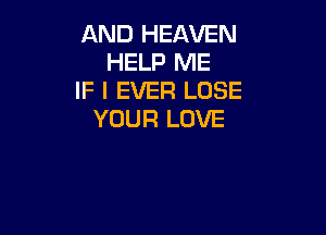 AND HEAVEN
HELP ME
IF I EVER LOSE

YOUR LOVE