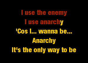 I use the enemy
I use anarchy

'603 I... wanna be...
Anarchy
It's the only way to be