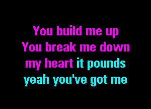 You build me up
You break me down

my heart it pounds
yeah you've got me