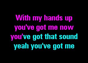 With my hands up
you've got me now

you've got that sound
yeah you've got me