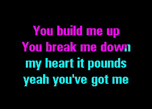 You build me up
You break me down

my heart it pounds
yeah you've got me