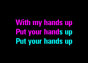 With my hands up

Put your hands up
Put your hands up