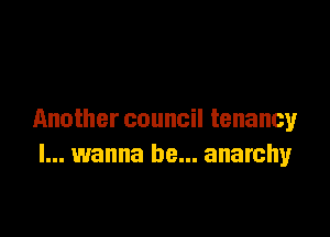 Another council tenancy
I... wanna be... anarchy