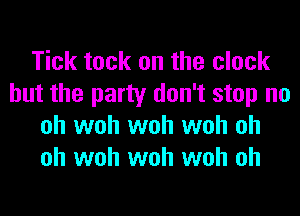 Tick tack on the clock
but the party don't stop no
oh woh woh woh oh
oh woh woh woh oh