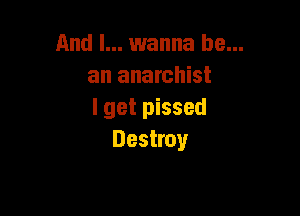 And I... wanna be...
an anarchist

I get pissed
Destroy