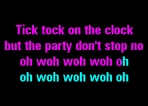 Tick tack on the clock
but the party don't stop no
oh woh woh woh oh
oh woh woh woh oh