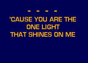 'CAUSE YOU ARE THE
ONE LIGHT

THAT SHINES ON ME