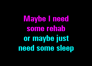 Maybe I need
some rehab

or maybe iust
need some sleep