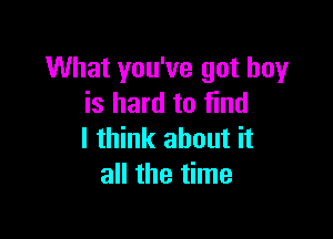 What you've got boy
is hard to find

I think about it
all the time