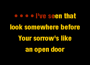 o o o 0 I've seen that
look somewhere before
Your sorrow's like

an open door