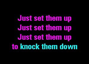 Just set them up
Just set them up

Just set them up
to knock them down