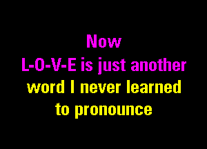 Now
L-O-V-E is iust another

word I never learned
to pronounce