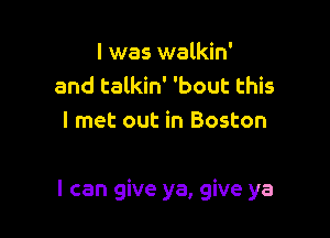 l was walkin'
and talkin' 'bout this
I met out in Boston

I can give ya, give ya