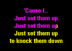 'Cause l..
Just set them up

Just set them up
Just set them up
to knock them down