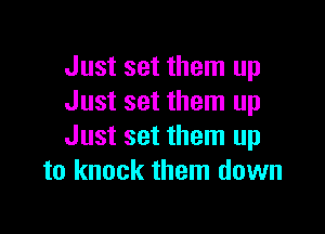 Just set them up
Just set them up

Just set them up
to knock them down